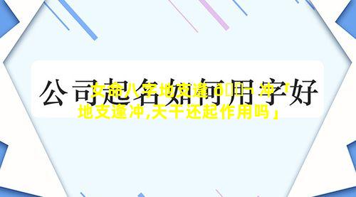 女命八字地支逢 🐬 冲「地支逢冲,天干还起作用吗」